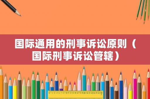 國(guó)際通用的刑事訴訟原則（國(guó)際刑事訴訟管轄）