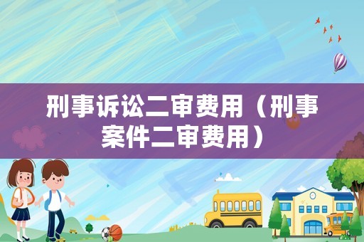 刑事訴訟二審費用（刑事案件二審費用）