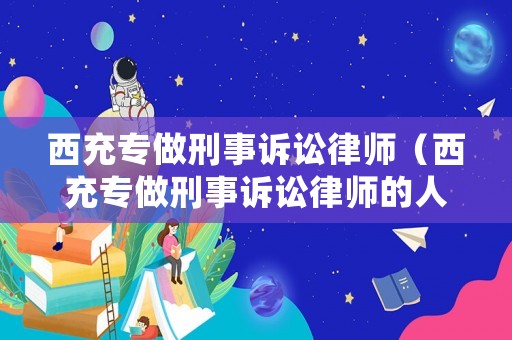 西充專做刑事訴訟律師（西充專做刑事訴訟律師的人）