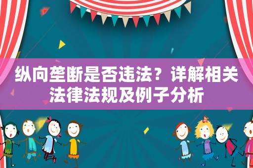 縱向壟斷是否違法？詳解相關(guān)法律法規(guī)及例子分析
