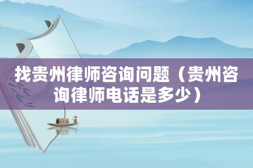 找貴州律師咨詢問題（貴州咨詢律師電話是多少）