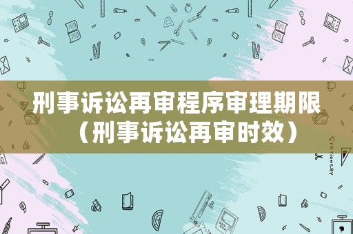 刑事訴訟再審程序?qū)徖砥谙蓿ㄐ淌略V訟再審時(shí)效）
