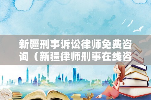 新疆刑事訴訟律師免費(fèi)咨詢（新疆律師刑事在線咨詢）