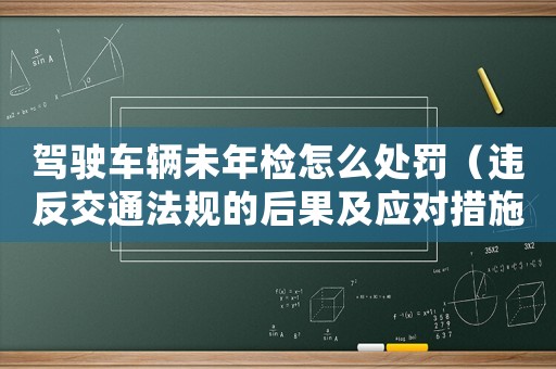 駕駛車輛未年檢怎么處罰（違反交通法規(guī)的后果及應(yīng)對措施）
