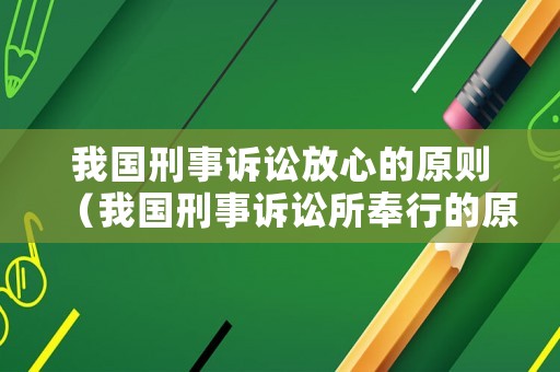 我國刑事訴訟放心的原則（我國刑事訴訟所奉行的原則）