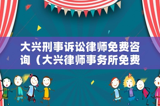 大興刑事訴訟律師免費(fèi)咨詢(xún)（大興律師事務(wù)所免費(fèi)咨詢(xún)電話）