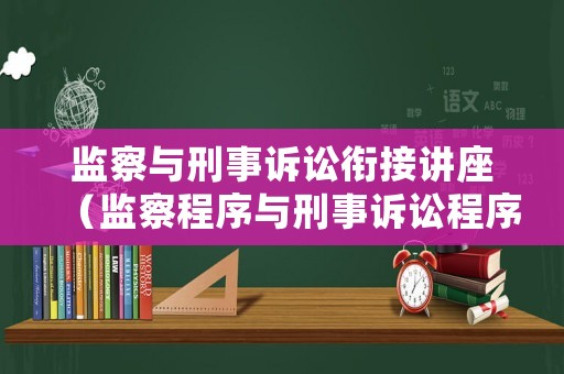 監(jiān)察與刑事訴訟銜接講座（監(jiān)察程序與刑事訴訟程序如何銜接）