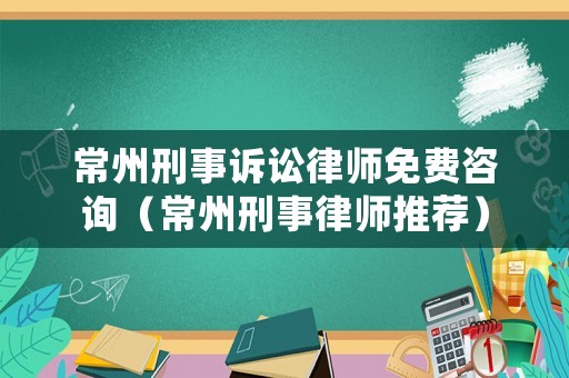 常州刑事訴訟律師免費(fèi)咨詢（常州刑事律師推薦）