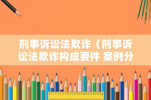 刑事訴訟法欺詐（刑事訴訟法欺詐構(gòu)成要件 案例分享）