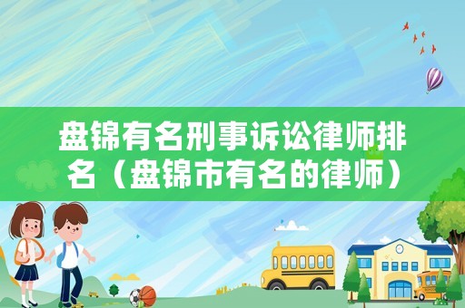 盤錦有名刑事訴訟律師排名（盤錦市有名的律師）