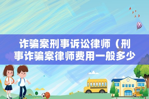 詐騙案刑事訴訟律師（刑事詐騙案律師費用一般多少）