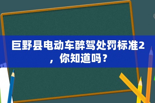 巨野縣電動(dòng)車(chē)醉駕處罰標(biāo)準(zhǔn)2，你知道嗎？