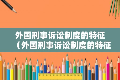 外國(guó)刑事訴訟制度的特征（外國(guó)刑事訴訟制度的特征是什么）