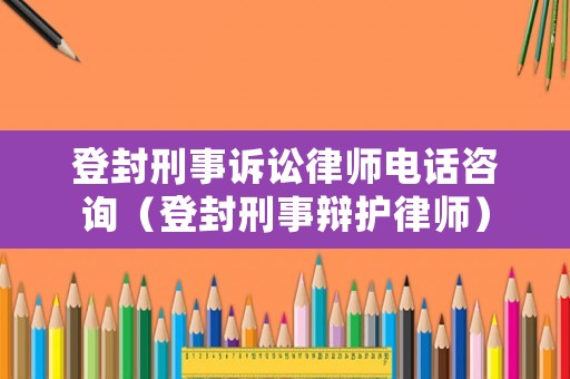 登封刑事訴訟律師電話咨詢（登封刑事辯護(hù)律師）