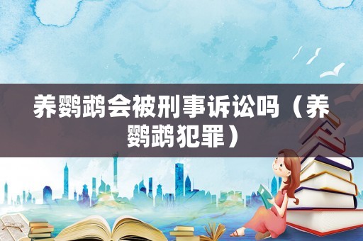 養(yǎng)鸚鵡會被刑事訴訟嗎（養(yǎng)鸚鵡犯罪）