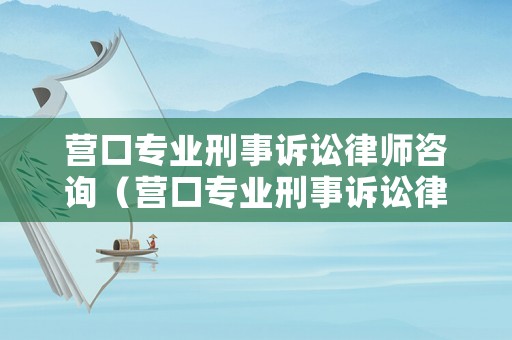營口專業(yè)刑事訴訟律師咨詢（營口專業(yè)刑事訴訟律師咨詢電話）