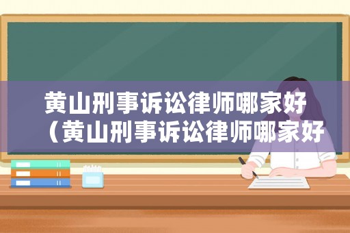 黃山刑事訴訟律師哪家好（黃山刑事訴訟律師哪家好一點）