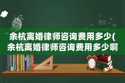 余杭離婚律師咨詢費(fèi)用多少(余杭離婚律師咨詢費(fèi)用多少啊)
