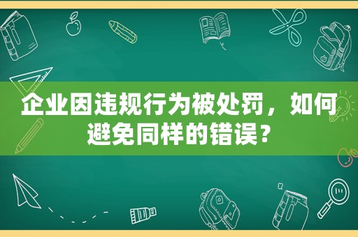 企業(yè)因違規(guī)行為被處罰，如何避免同樣的錯誤？