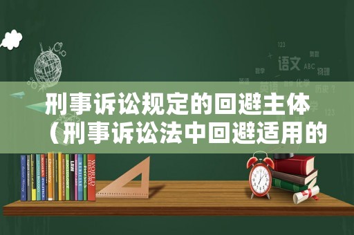 刑事訴訟規(guī)定的回避主體（刑事訴訟法中回避適用的對(duì)象）