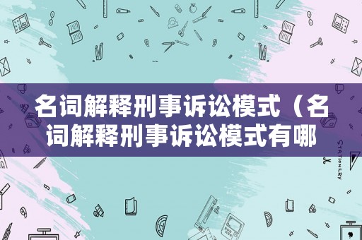 名詞解釋刑事訴訟模式（名詞解釋刑事訴訟模式有哪些）