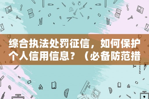 綜合執(zhí)法處罰征信，如何保護(hù)個人信用信息？（必備防范措施）