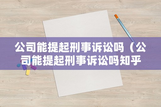 公司能提起刑事訴訟嗎（公司能提起刑事訴訟嗎知乎）