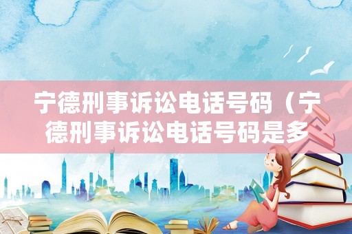 寧德刑事訴訟電話號碼（寧德刑事訴訟電話號碼是多少）