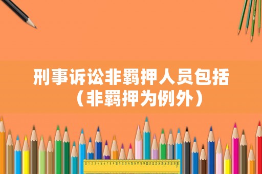 刑事訴訟非羈押人員包括（非羈押為例外）