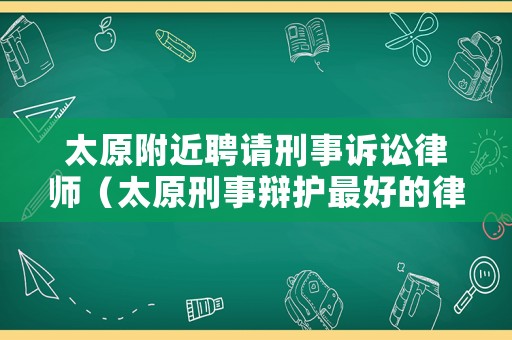太原附近聘請刑事訴訟律師（太原刑事辯護最好的律師）