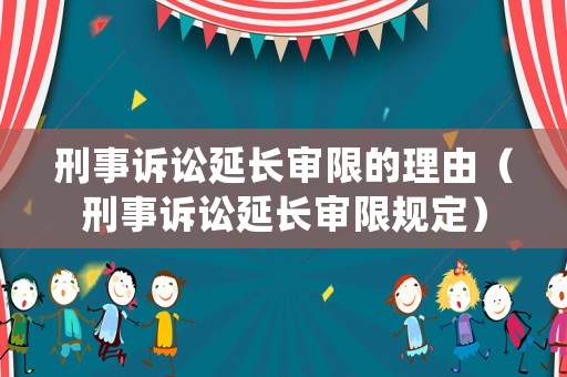 刑事訴訟延長審限的理由（刑事訴訟延長審限規(guī)定）