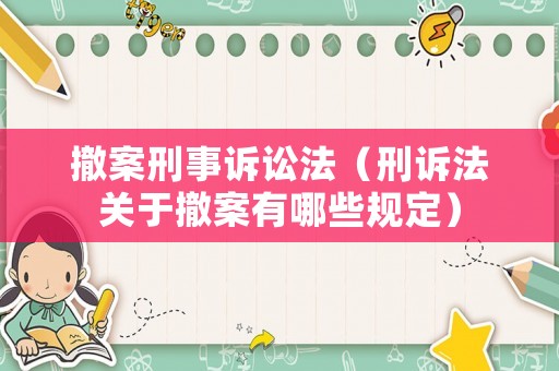 撤案刑事訴訟法（刑訴法關(guān)于撤案有哪些規(guī)定）