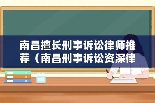 南昌擅長刑事訴訟律師推薦（南昌刑事訴訟資深律師）