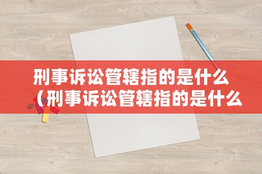 刑事訴訟管轄指的是什么（刑事訴訟管轄指的是什么內(nèi)容）