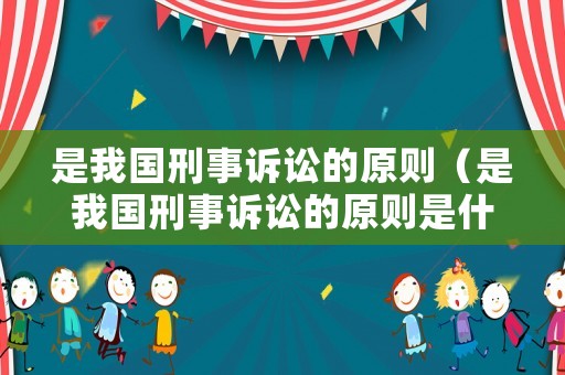 是我國刑事訴訟的原則（是我國刑事訴訟的原則是什么）