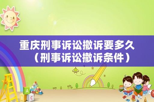 重慶刑事訴訟撤訴要多久（刑事訴訟撤訴條件）