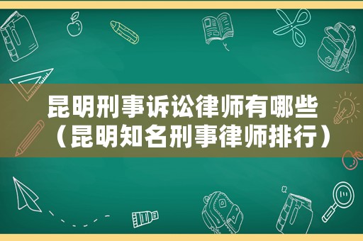 昆明刑事訴訟律師有哪些（昆明知名刑事律師排行）