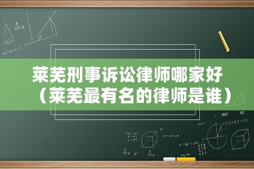 萊蕪刑事訴訟律師哪家好（萊蕪最有名的律師是誰）