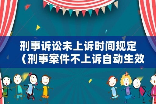 刑事訴訟未上訴時(shí)間規(guī)定（刑事案件不上訴自動(dòng)生效執(zhí)行嗎）