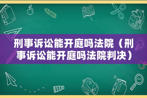 刑事訴訟能開庭嗎法院（刑事訴訟能開庭嗎法院判決）