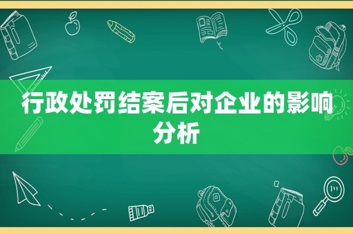 行政處罰結(jié)案后對企業(yè)的影響分析