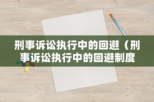刑事訴訟執(zhí)行中的回避（刑事訴訟執(zhí)行中的回避制度）