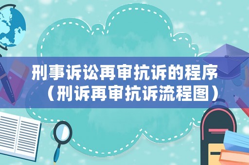刑事訴訟再審抗訴的程序（刑訴再審抗訴流程圖）