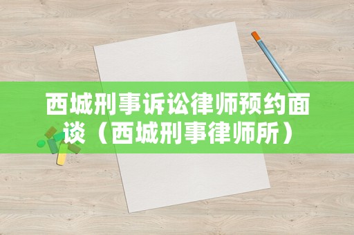 西城刑事訴訟律師預(yù)約面談（西城刑事律師所）