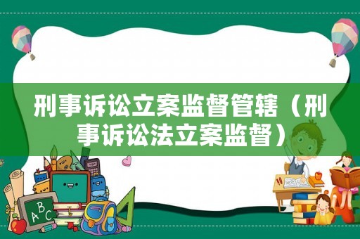 刑事訴訟立案監(jiān)督管轄（刑事訴訟法立案監(jiān)督）
