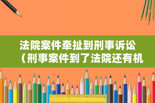 法院案件牽扯到刑事訴訟（刑事案件到了法院還有機(jī)會(huì)嗎）