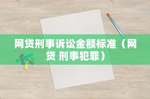網(wǎng)貸刑事訴訟金額標準（網(wǎng)貸 刑事犯罪）