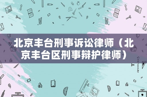 北京豐臺(tái)刑事訴訟律師（北京豐臺(tái)區(qū)刑事辯護(hù)律師）
