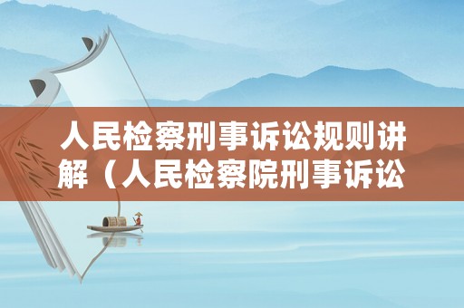 人民檢察刑事訴訟規(guī)則講解（人民檢察院刑事訴訟規(guī)則2020全文）