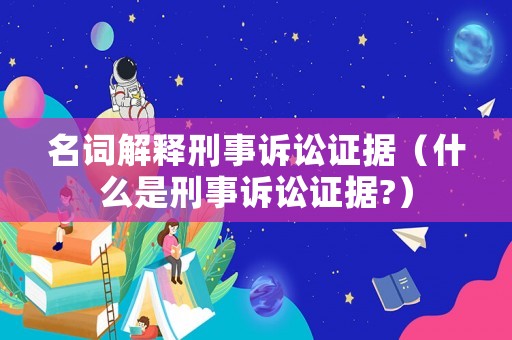名詞解釋刑事訴訟證據(jù)（什么是刑事訴訟證據(jù)?）
